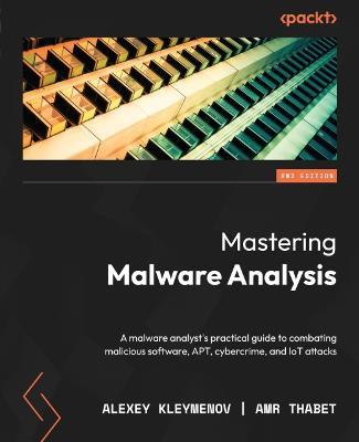 Mastering Malware Analysis: A malware analyst's practical guide to combating malicious software, APT, cybercrime, and IoT attacks - Alexey Kleymenov,Amr Thabet - cover