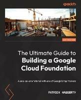 The Ultimate Guide to Building a Google Cloud Foundation: A one-on-one tutorial with one of Google's top trainers - Patrick Haggerty - cover