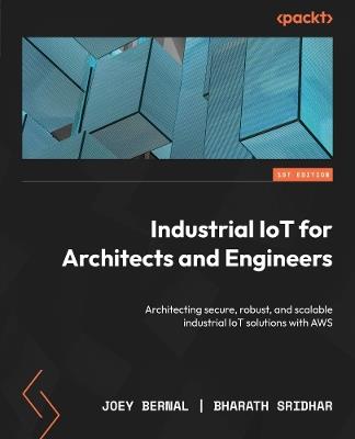 Industrial IoT for Architects and Engineers: Architecting secure, robust, and scalable industrial IoT solutions with AWS - Joey Bernal,Bharath Sridhar - cover