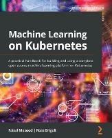 Machine Learning on Kubernetes: A practical handbook for building and using a complete open source machine learning platform on Kubernetes - Faisal Masood,Ross Brigoli - cover
