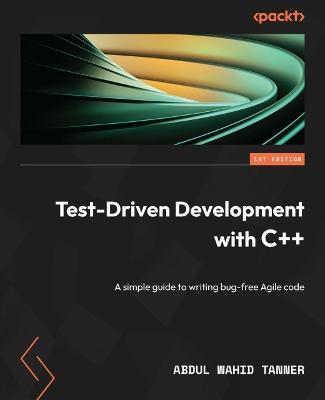 Test-Driven Development with C++: A simple guide to writing bug-free Agile code - Abdul Wahid Tanner - cover