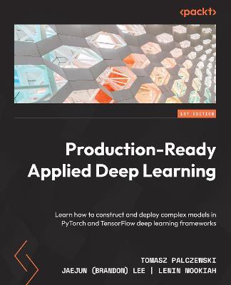 Production-Ready Applied Deep Learning: Learn how to construct and deploy complex models in PyTorch and TensorFlow deep learning frameworks - Tomasz Palczewski,Jaejun (Brandon) Lee,Lenin Mookiah - cover