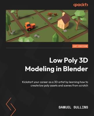 Low Poly 3D Modeling in Blender: Kickstart your career as a 3D artist by learning how to create low poly assets and scenes from scratch - Samuel Sullins - cover
