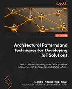 Architectural Patterns and Techniques for Developing IoT Solutions: Build IoT applications using digital twins, gateways, rule engines, AI/ML integration, and related patterns