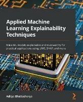 Applied Machine Learning Explainability Techniques: Make ML models explainable and trustworthy for practical applications using LIME, SHAP, and more - Aditya Bhattacharya - cover