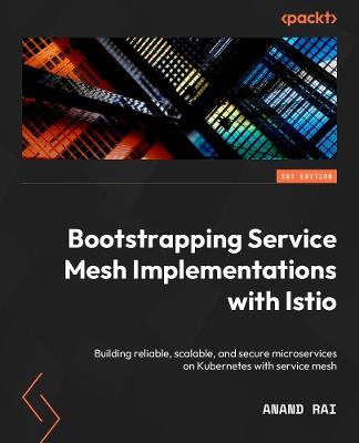 Bootstrapping Service Mesh Implementations with Istio: Build reliable, scalable, and secure microservices on Kubernetes with Service Mesh - Anand Rai - cover