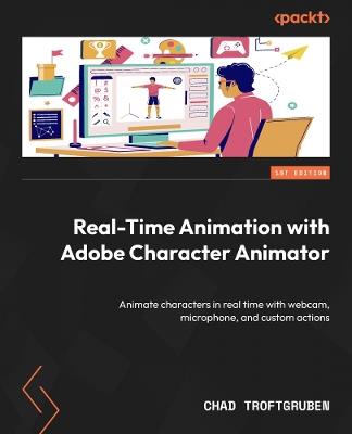 Real-Time Animation with Adobe Character Animator: Animate characters in real time with webcam, microphone, and custom actions - Chad Troftgruben - cover