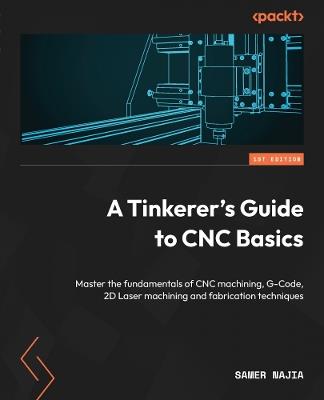 A Tinkerer's Guide to CNC Basics: Master the fundamentals of CNC machining, G-Code, 2D Laser machining and fabrication techniques - Samer Najia - cover