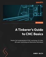 A Tinkerer's Guide to CNC Basics: Master the fundamentals of CNC machining, G-Code, 2D Laser machining and fabrication techniques