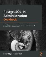 PostgreSQL 14 Administration Cookbook: Over 175 proven recipes for database administrators to manage enterprise databases effectively - Simon Riggs,Gianni Ciolli - cover