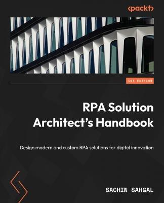 RPA Solution Architect's Handbook: Design modern and custom RPA solutions for digital innovation - Sachin Sahgal - cover