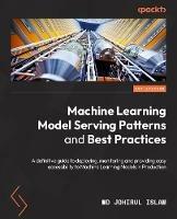 Machine Learning Model Serving Patterns and Best Practices: A definitive guide to deploying, monitoring, and providing accessibility to ML models in production - Md Johirul Islam - cover