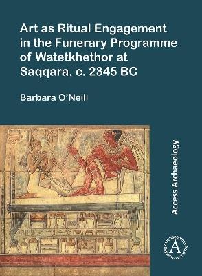 Art as Ritual Engagement in the Funerary Programme of Watetkhethor at Saqqara, C. 2345 BC - Barbara O’Neill - cover
