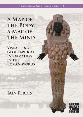 A Map of the Body, a Map of the Mind: Visualising Geographical Knowledge in the Roman World - Iain Ferris - cover