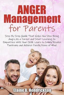 Anger Management for Parents: Step By Step Guide: That Helps You Stop Being Angry As a Parent and Start Learning to Empathize With Your Child. Learn to Calmly Resolve Tantrums and Achieve Family Peace of mind - Elaine A Hendrickson - cover