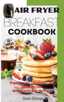 Air Fryer Breakfast Cookbook: Prepare tasty, Convenient, and Quick-To-Cook Recipes with Your Air Fryer. - Susan Hickman - cover