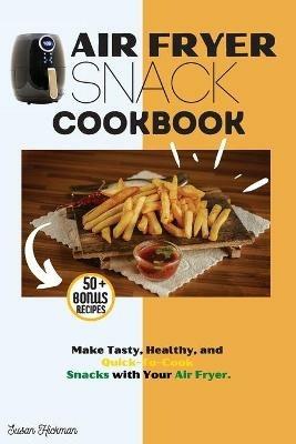 Air Fryer Snack Cookbook: Make Tasty, Healthy, and Quick-To-Cook Snacks with Your Air Fryer. - Susan Hickman - cover