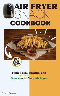 Air Fryer Snack Cookbook: Make Tasty, Healthy, and Quick-To-Cook Snacks with Your Air Fryer. - Susan Hickman - cover