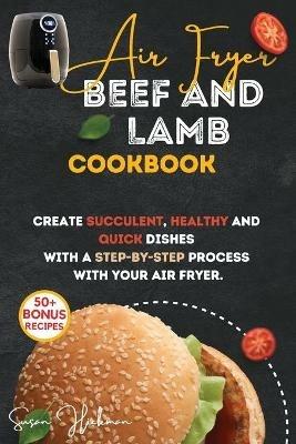 Air Fryer Beef and Lamb Cookbook: Create Succulent, Healthy and Quick Dishes with a Step-By-Step Process with Your Air Fryer. - Susan Hickman - cover