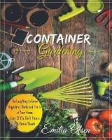 Container Gardening: An Easy Way to Grow Vegetables, Herbs and Fruits at Your Home, Even If You Don't Have a Green Thumb - Emilia Olsen - cover