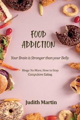 Food Addiction: Your Brain is Stronger than your Belly. Binge No More, How to Stop Compulsive Eating - Judith Martin - cover