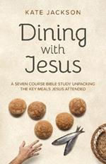 Dining with Jesus - A Seven Course Bible Study Unpacking the Key Meals Jesus Attended