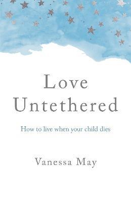 Love Untethered: How to live when your child dies - Vanessa May - cover