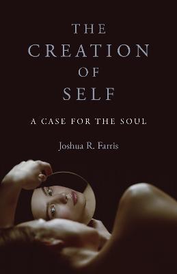 Creation of Self, The: A Case for the Soul - Joshua R. Farris - cover