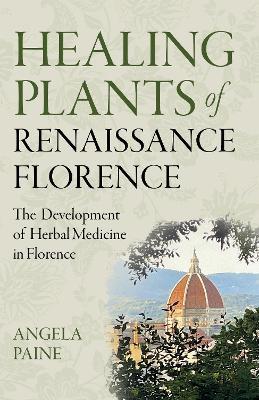 Healing Plants of Renaissance Florence: The Development of Herbal Medicine in Florence - Angela Paine - cover