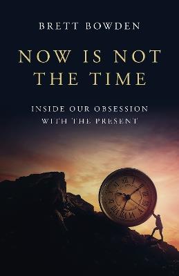 Now Is Not the Time: Inside Our Obsession with the Present - Brett Bowden - cover
