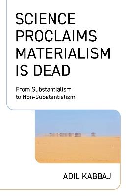 Science Proclaims Materialism Is Dead: From Substantialism to Non-Substantialism - Adil Kabbaj - cover