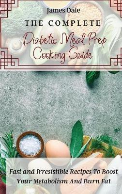 The Complete Diabetic Meal Prep Cooking Guide: Fast and Irresistible Recipes To Boost Your Metabolism And Burn Fat - James Dale - cover