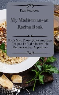 My Mediterranean Recipe Book: Don't Miss These Quick And Easy Recipes To Make Incredible Mediterranean Appetizers - Dan Peterson - cover