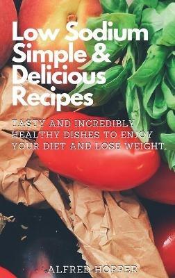 Low Sodium Simple & Delicious Recipes: Tasty and Incredibly Healthy Dishes to Enjoy Your Diet and Lose Weight - Alfred Hopper - cover