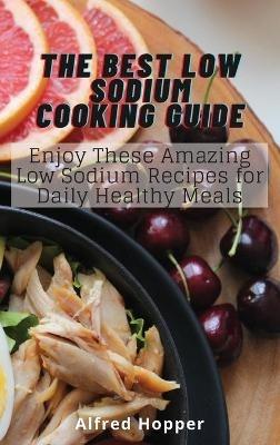 The Best Low Sodium Cooking Guide: Enjoy These Amazing Low Sodium Recipes for Daily Healthy Meals - Alfred Hopper - cover