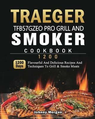 Traeger TFB57GZEO Pro Grill and Smoker Cookbook 1200: 1200 Days Flavourful And Delicious Recipes And Techniques To Grill & Smoke Meats - Johnny Morgan - cover