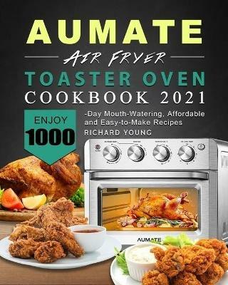 AUMATE Air Fryer Toaster Oven Cookbook 2021: Enjoy 1000-Day Mouth-Watering, Affordable and Easy-to-Make Recipes - Richard Young - cover