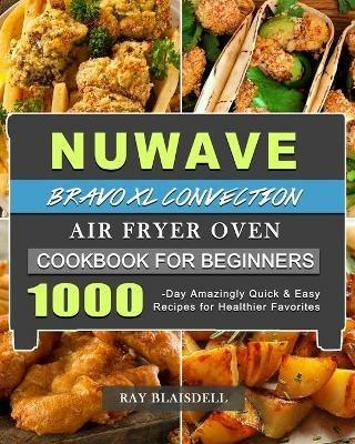 NuWave Bravo XL Convection Air Fryer Oven Cookbook for Beginners: 1000-Day Amazingly Quick & Easy Recipes for Healthier Favorites - Ray Blaisdell - cover