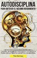 Autodisciplina Para Obtener El Máximo Rendimiento: Una Poderosa Guía Para Potenciar El Control de Su Mente Y Alcanzar La Atención Plena Con La Terapia Cognitivo-Conductual.