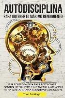 Autodisciplina Para Obtener El Maximo Rendimiento: Una Poderosa Guia Para Potenciar El Control de Su Mente Y Alcanzar La Atencion Plena Con La Terapia Cognitivo-Conductual.