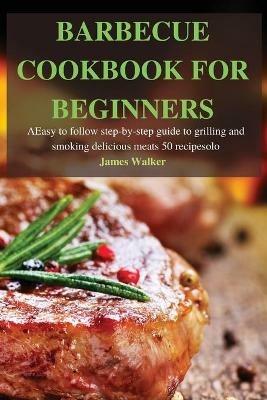 Barbecue Cookbook for Beginners: Easy to follow step-by-step guide to grilling and smoking delicious meats 50 recipes - James Walker - cover