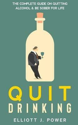 Quit Drinking: The Complete Guide on Quitting Alcohol and Be Sober For Life - Elliott J Power - cover