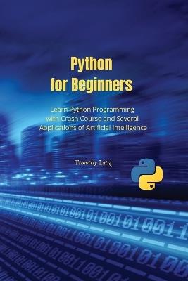 Python for Beginners: Learn Python Programming with Crash Course and Several Applications of Artificial Intelligence - Timothy Lutz - cover