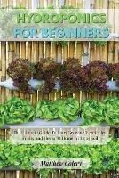 Hydroponics for Beginners: The Ultimate Guide To Start Growing Vegetables, Fruits And Herbs At Home Without Soil - Matthew Colery - cover