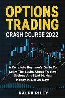Options Trading Crash Course 2022: A Complete Beginner's Guide To Learn The Basics About Trading Options And Start Making Money In Just 30 Days - Ralph Riley - cover