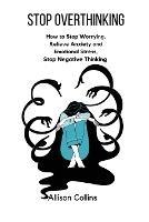 Stop Overthinking: How to Stop Worrying, Relieve Anxiety and Emotional Stress, Stop Negative Thinking. - Allison Collins - cover