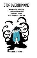 Stop Overthinking: How to Stop Worrying, Relieve Anxiety and Emotional Stress, Stop Negative Thinking. - Allison Collins - cover