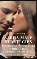 Alpha Male Strategies: The Alpha Male to becoming a women magnet.Charisma, Psychology of Attraction, Charm. - Richard Gray - cover