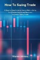 How To Swing Trade: A Step-by-Step Guide on How to Make a Living from Passive Income and Become a Successful Swing Trader - Warren Johnson - cover