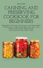 Canning and Preserving Cookbook for Beginners: Preserve Your Food with Easy Mouthwatering Water Bath Canning Recipes that Save You Money and Stock Your Pantry with Healthy Delicious Food